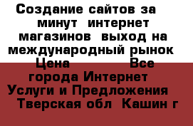 Создание сайтов за 15 минут, интернет магазинов, выход на международный рынок › Цена ­ 15 000 - Все города Интернет » Услуги и Предложения   . Тверская обл.,Кашин г.